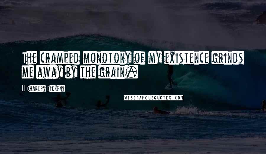 Charles Dickens Quotes: The cramped monotony of my existence grinds me away by the grain.