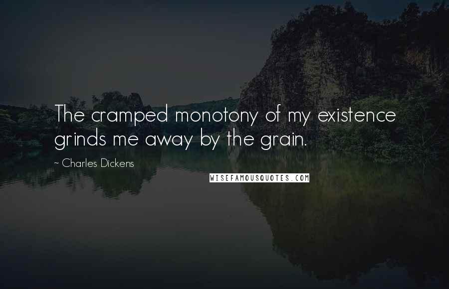 Charles Dickens Quotes: The cramped monotony of my existence grinds me away by the grain.