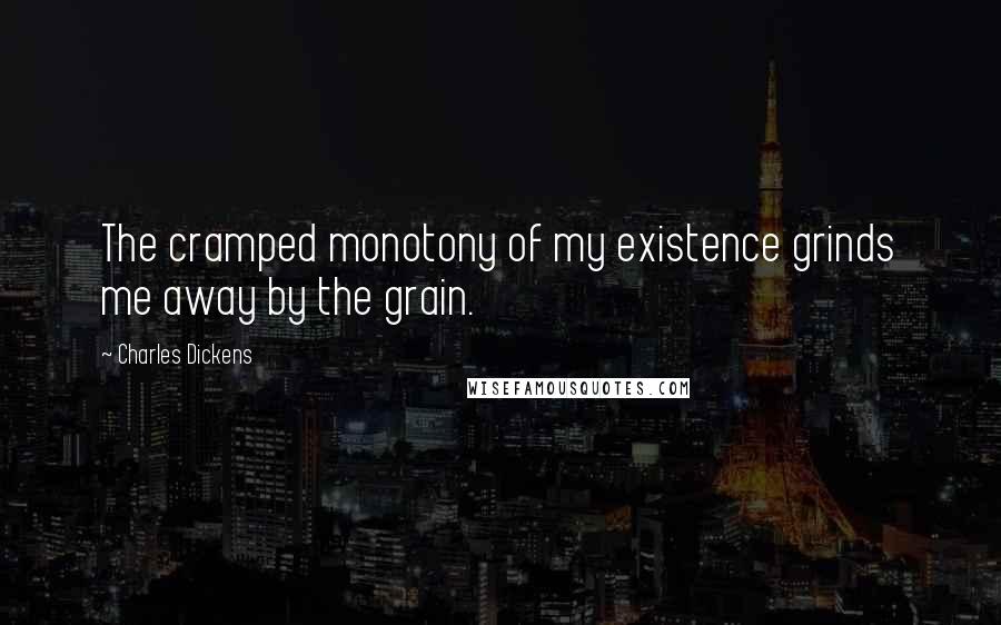 Charles Dickens Quotes: The cramped monotony of my existence grinds me away by the grain.
