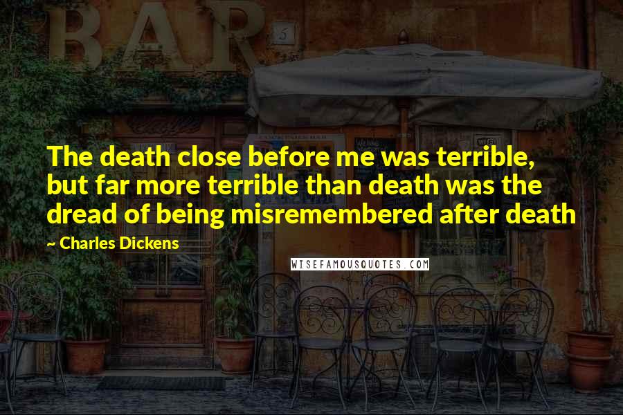 Charles Dickens Quotes: The death close before me was terrible, but far more terrible than death was the dread of being misremembered after death