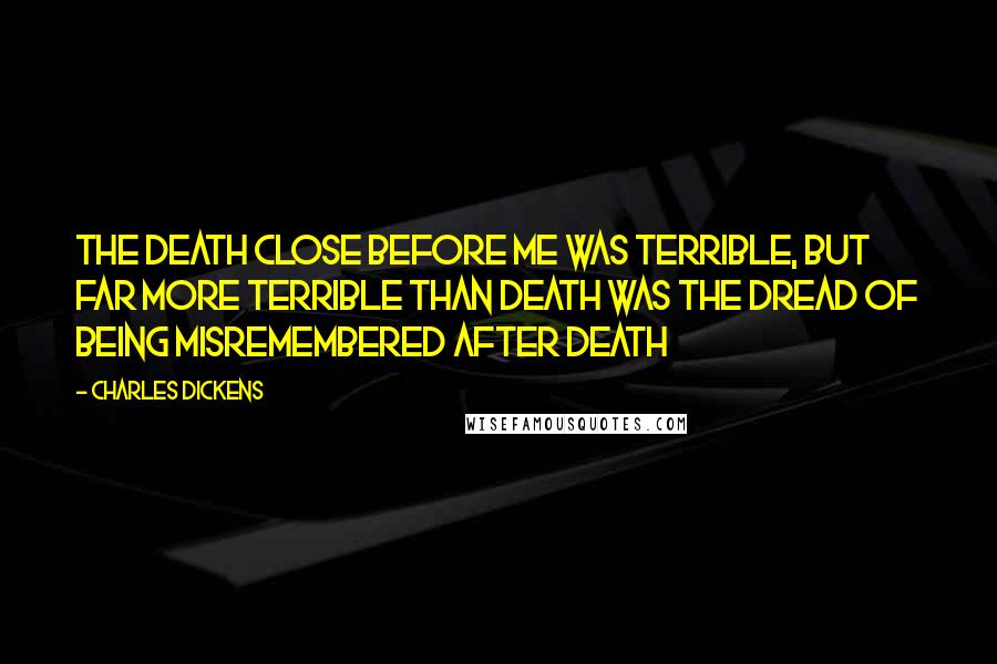 Charles Dickens Quotes: The death close before me was terrible, but far more terrible than death was the dread of being misremembered after death