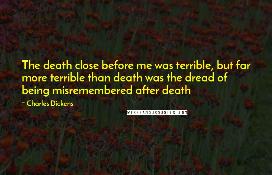 Charles Dickens Quotes: The death close before me was terrible, but far more terrible than death was the dread of being misremembered after death