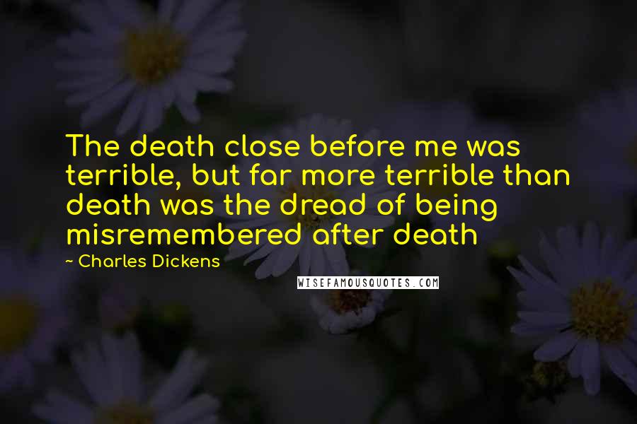 Charles Dickens Quotes: The death close before me was terrible, but far more terrible than death was the dread of being misremembered after death