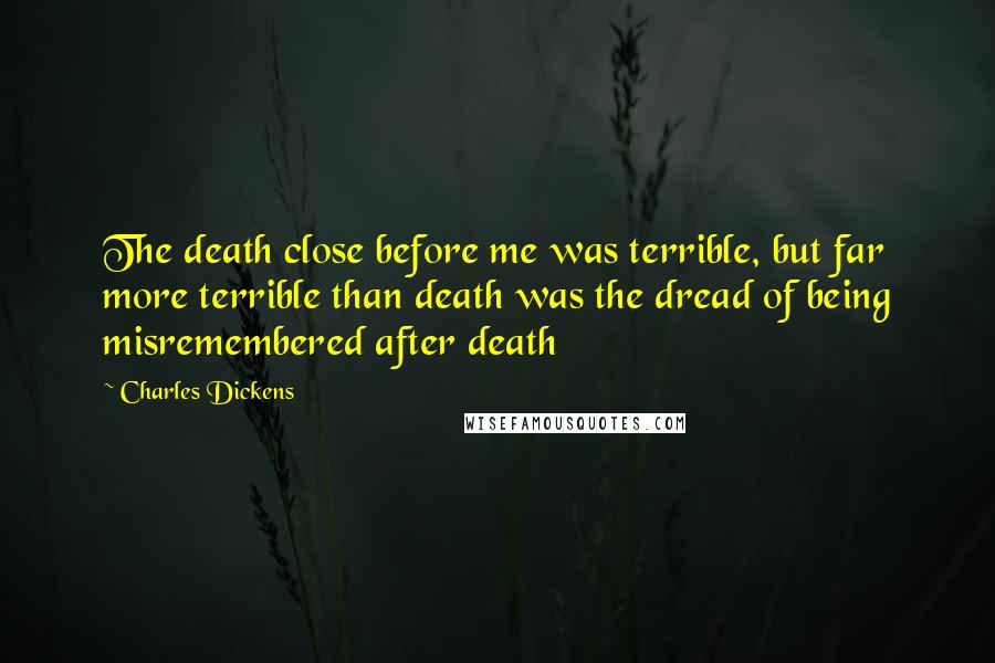 Charles Dickens Quotes: The death close before me was terrible, but far more terrible than death was the dread of being misremembered after death