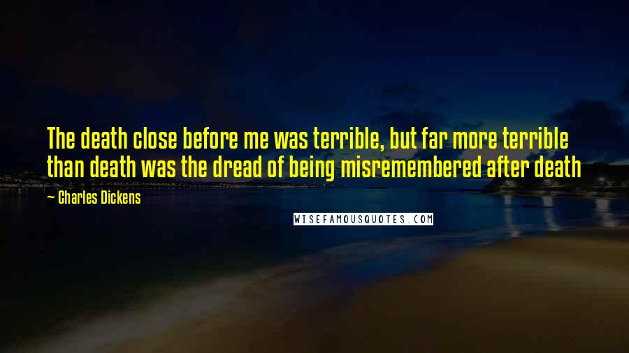 Charles Dickens Quotes: The death close before me was terrible, but far more terrible than death was the dread of being misremembered after death