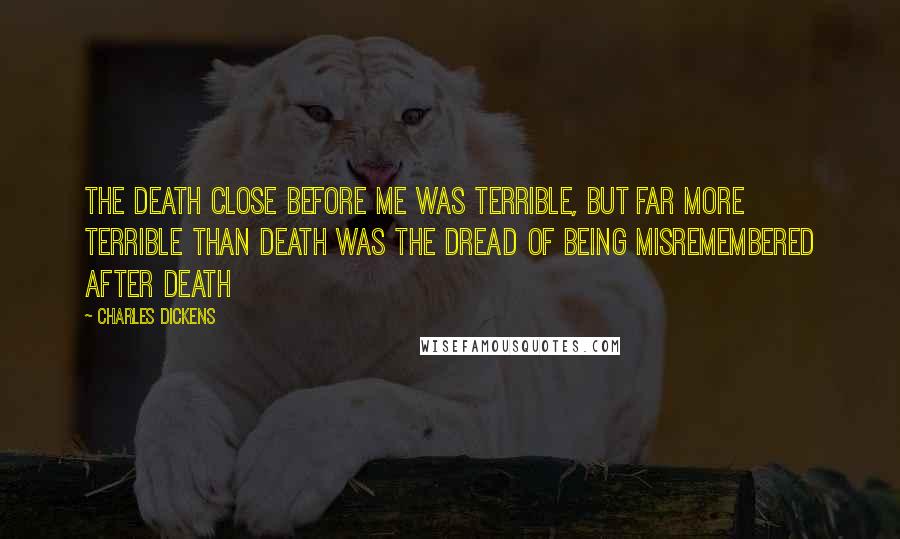 Charles Dickens Quotes: The death close before me was terrible, but far more terrible than death was the dread of being misremembered after death