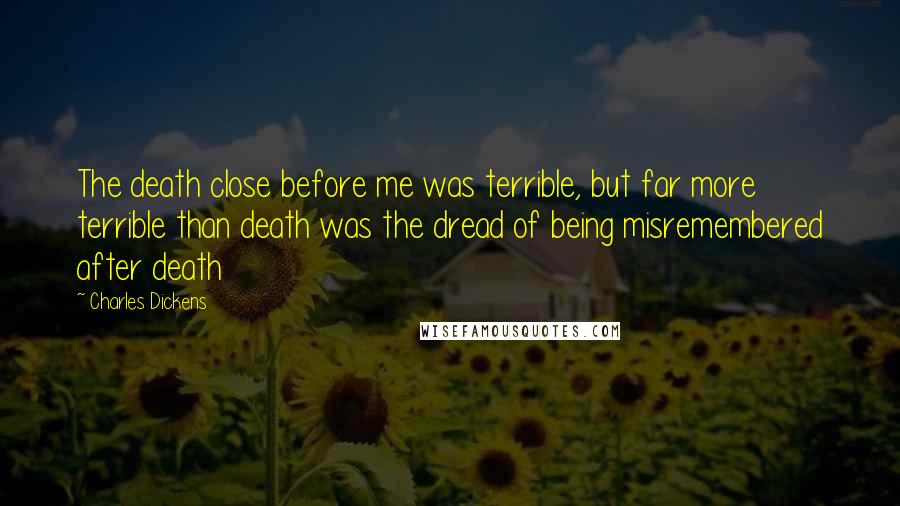 Charles Dickens Quotes: The death close before me was terrible, but far more terrible than death was the dread of being misremembered after death