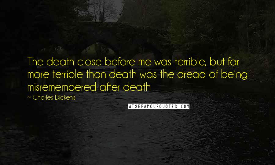 Charles Dickens Quotes: The death close before me was terrible, but far more terrible than death was the dread of being misremembered after death