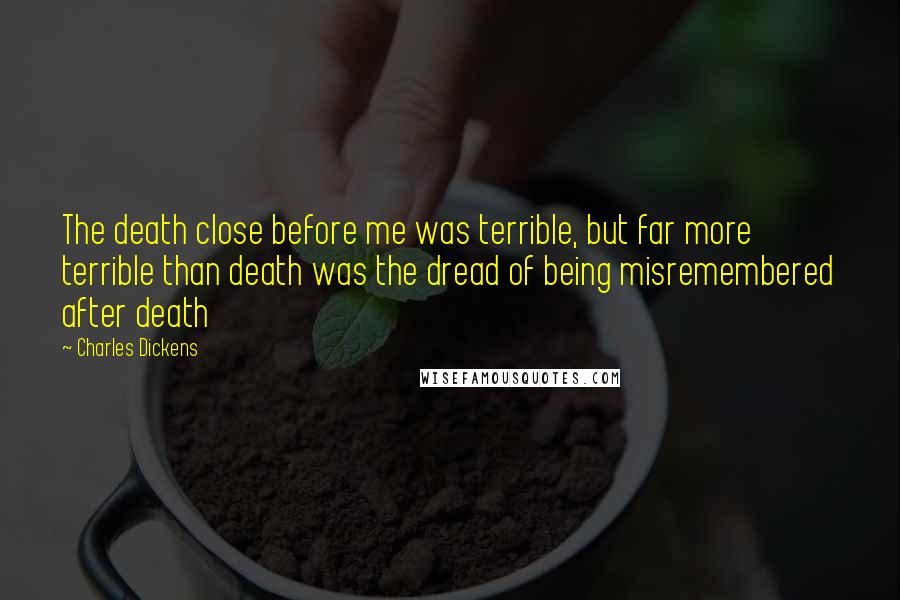 Charles Dickens Quotes: The death close before me was terrible, but far more terrible than death was the dread of being misremembered after death