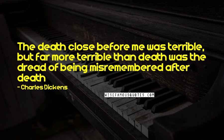 Charles Dickens Quotes: The death close before me was terrible, but far more terrible than death was the dread of being misremembered after death