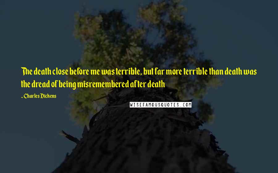 Charles Dickens Quotes: The death close before me was terrible, but far more terrible than death was the dread of being misremembered after death