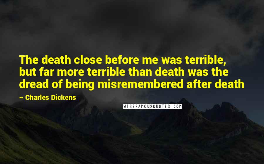 Charles Dickens Quotes: The death close before me was terrible, but far more terrible than death was the dread of being misremembered after death