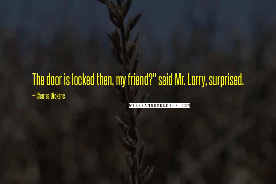 Charles Dickens Quotes: The door is locked then, my friend?" said Mr. Lorry, surprised.