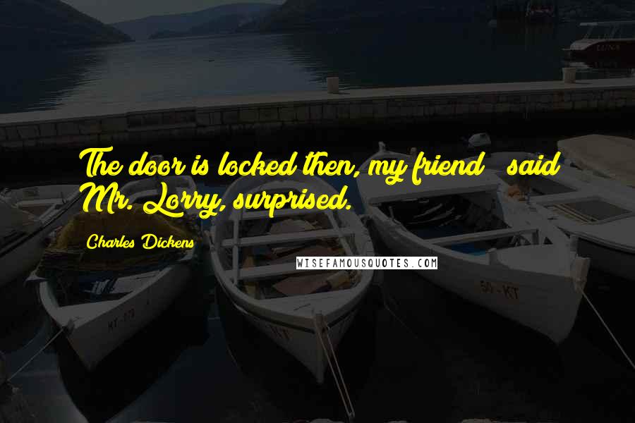 Charles Dickens Quotes: The door is locked then, my friend?" said Mr. Lorry, surprised.
