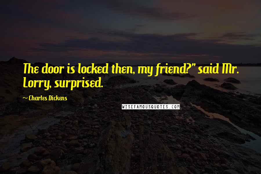 Charles Dickens Quotes: The door is locked then, my friend?" said Mr. Lorry, surprised.