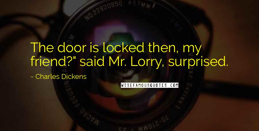 Charles Dickens Quotes: The door is locked then, my friend?" said Mr. Lorry, surprised.