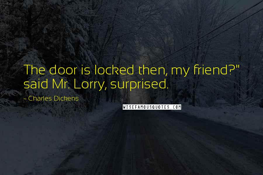 Charles Dickens Quotes: The door is locked then, my friend?" said Mr. Lorry, surprised.