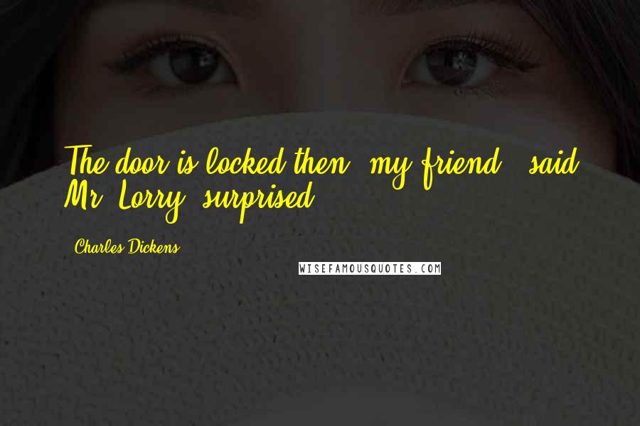 Charles Dickens Quotes: The door is locked then, my friend?" said Mr. Lorry, surprised.