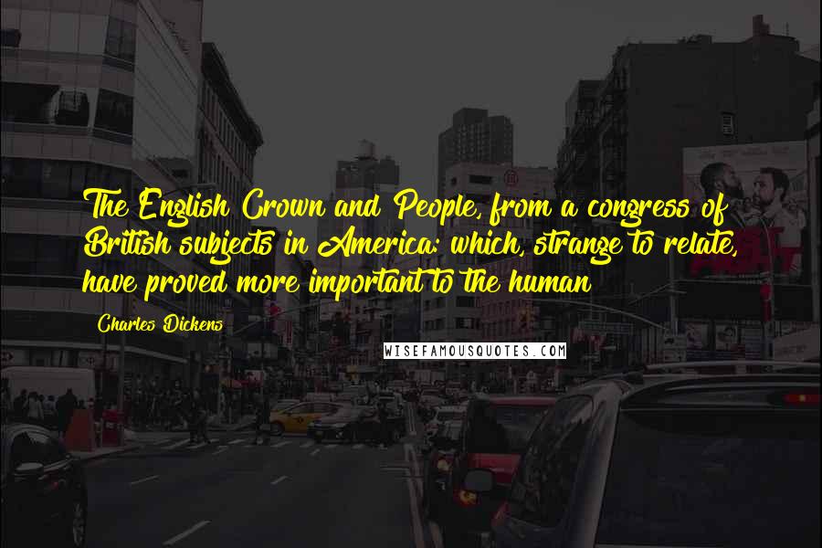 Charles Dickens Quotes: The English Crown and People, from a congress of British subjects in America: which, strange to relate, have proved more important to the human