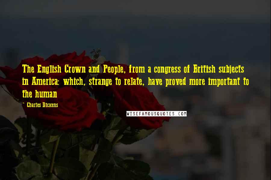 Charles Dickens Quotes: The English Crown and People, from a congress of British subjects in America: which, strange to relate, have proved more important to the human