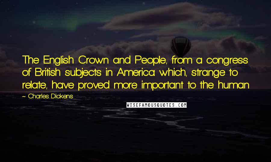 Charles Dickens Quotes: The English Crown and People, from a congress of British subjects in America: which, strange to relate, have proved more important to the human