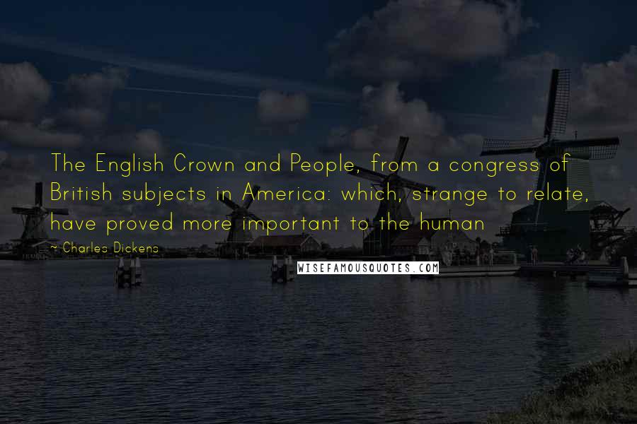 Charles Dickens Quotes: The English Crown and People, from a congress of British subjects in America: which, strange to relate, have proved more important to the human