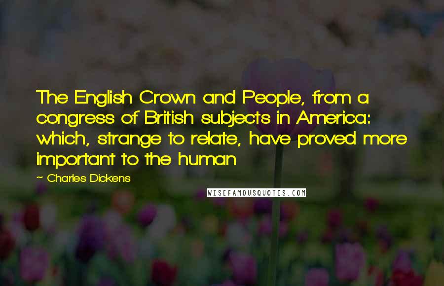 Charles Dickens Quotes: The English Crown and People, from a congress of British subjects in America: which, strange to relate, have proved more important to the human