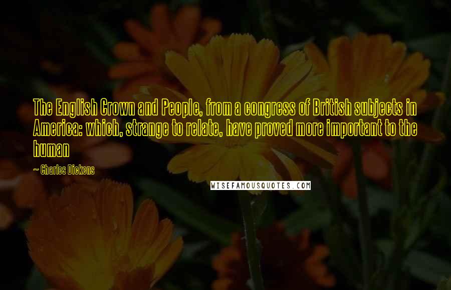 Charles Dickens Quotes: The English Crown and People, from a congress of British subjects in America: which, strange to relate, have proved more important to the human