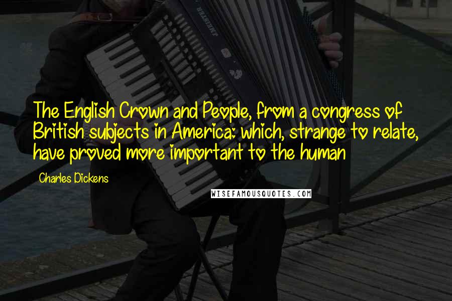 Charles Dickens Quotes: The English Crown and People, from a congress of British subjects in America: which, strange to relate, have proved more important to the human