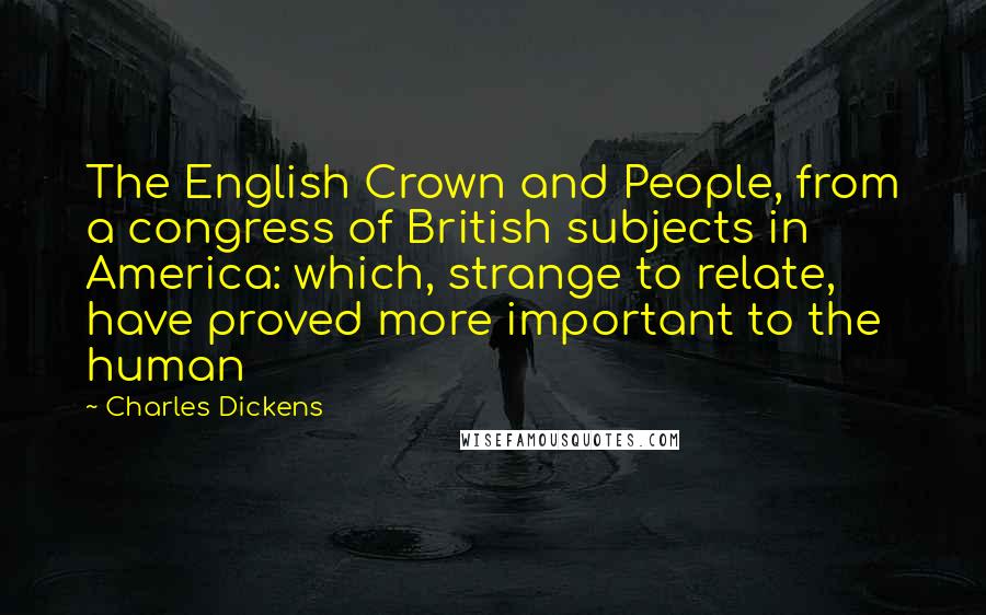 Charles Dickens Quotes: The English Crown and People, from a congress of British subjects in America: which, strange to relate, have proved more important to the human