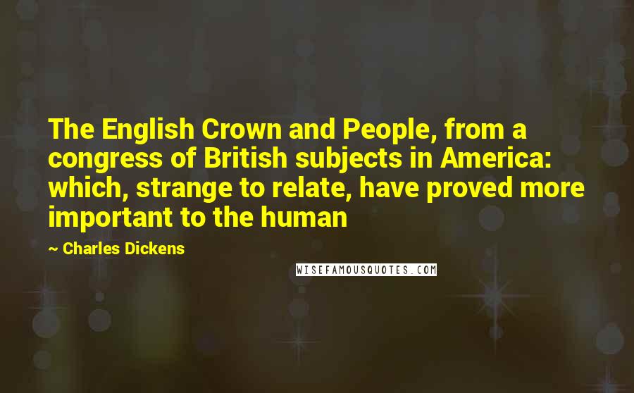 Charles Dickens Quotes: The English Crown and People, from a congress of British subjects in America: which, strange to relate, have proved more important to the human