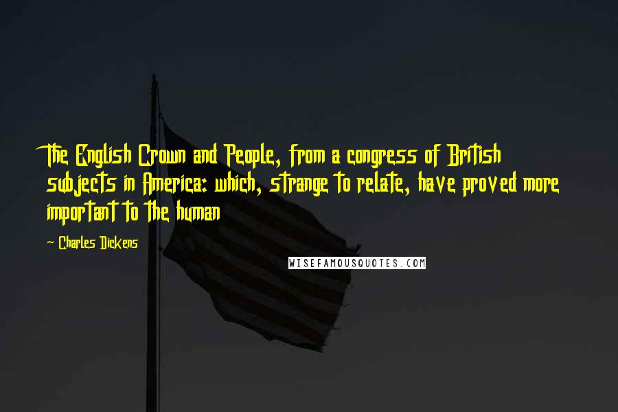 Charles Dickens Quotes: The English Crown and People, from a congress of British subjects in America: which, strange to relate, have proved more important to the human