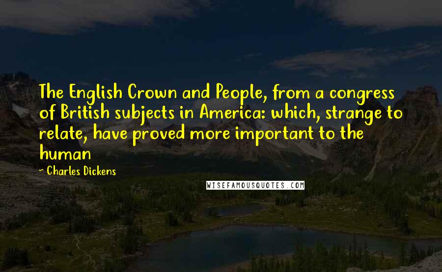 Charles Dickens Quotes: The English Crown and People, from a congress of British subjects in America: which, strange to relate, have proved more important to the human