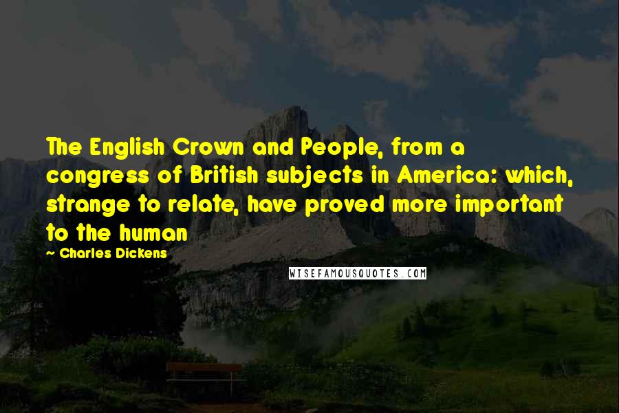 Charles Dickens Quotes: The English Crown and People, from a congress of British subjects in America: which, strange to relate, have proved more important to the human