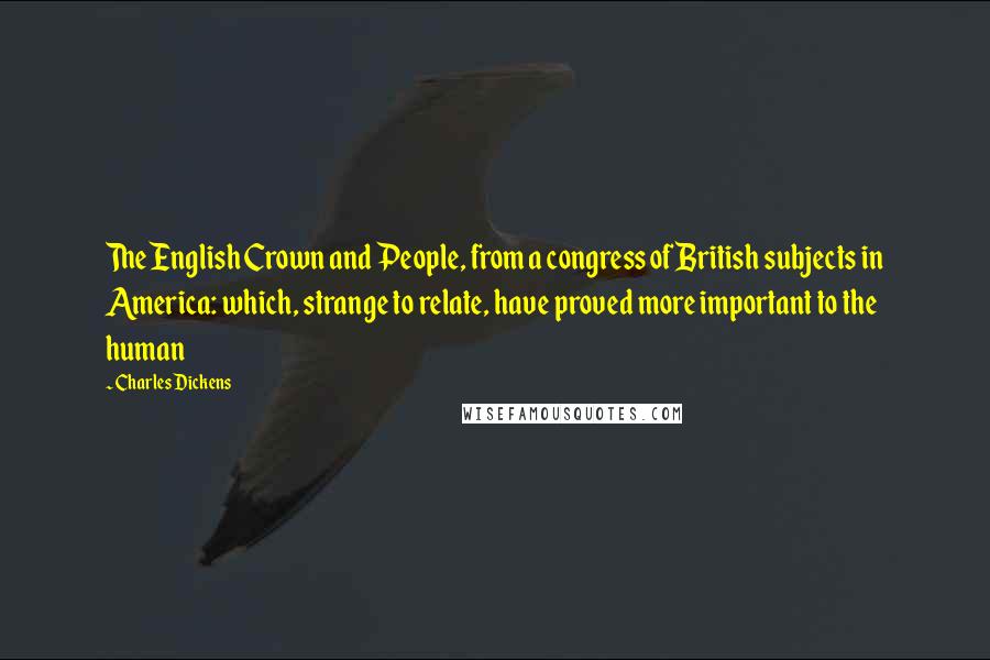 Charles Dickens Quotes: The English Crown and People, from a congress of British subjects in America: which, strange to relate, have proved more important to the human