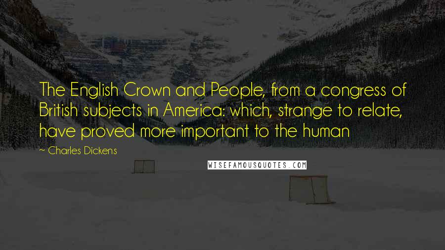 Charles Dickens Quotes: The English Crown and People, from a congress of British subjects in America: which, strange to relate, have proved more important to the human