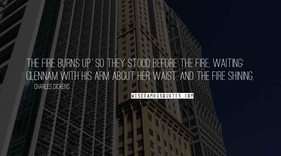 Charles Dickens Quotes: the fire burns up.' So they stood before the fire, waiting: Clennam with his arm about her waist, and the fire shining,