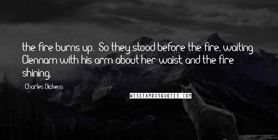 Charles Dickens Quotes: the fire burns up.' So they stood before the fire, waiting: Clennam with his arm about her waist, and the fire shining,