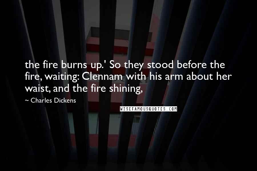 Charles Dickens Quotes: the fire burns up.' So they stood before the fire, waiting: Clennam with his arm about her waist, and the fire shining,