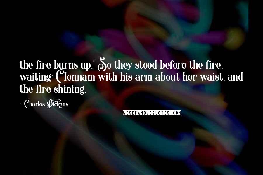 Charles Dickens Quotes: the fire burns up.' So they stood before the fire, waiting: Clennam with his arm about her waist, and the fire shining,