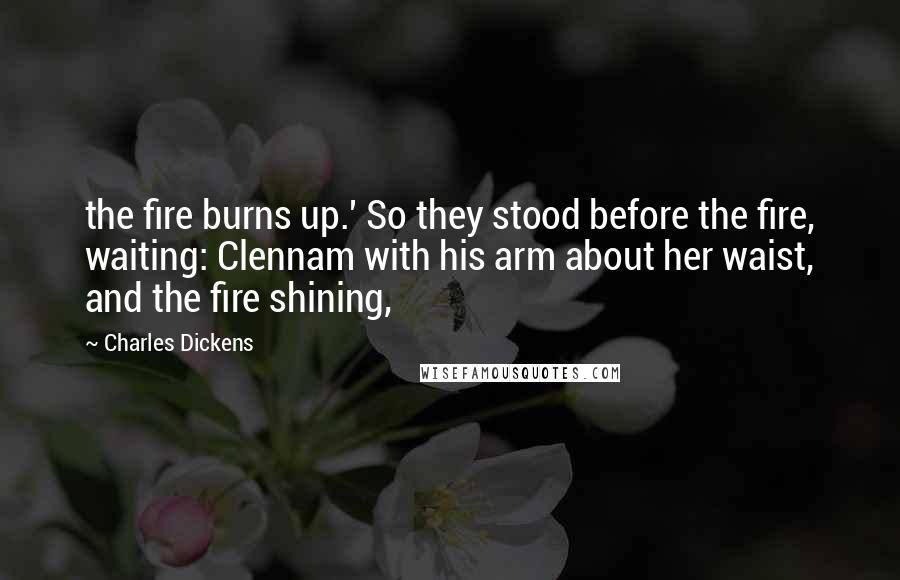 Charles Dickens Quotes: the fire burns up.' So they stood before the fire, waiting: Clennam with his arm about her waist, and the fire shining,