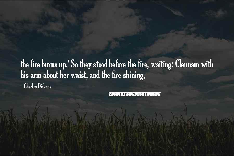 Charles Dickens Quotes: the fire burns up.' So they stood before the fire, waiting: Clennam with his arm about her waist, and the fire shining,