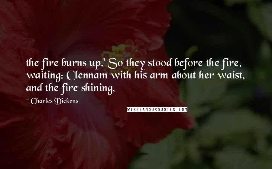 Charles Dickens Quotes: the fire burns up.' So they stood before the fire, waiting: Clennam with his arm about her waist, and the fire shining,