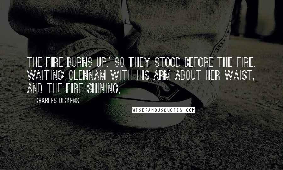 Charles Dickens Quotes: the fire burns up.' So they stood before the fire, waiting: Clennam with his arm about her waist, and the fire shining,