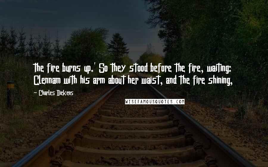 Charles Dickens Quotes: the fire burns up.' So they stood before the fire, waiting: Clennam with his arm about her waist, and the fire shining,