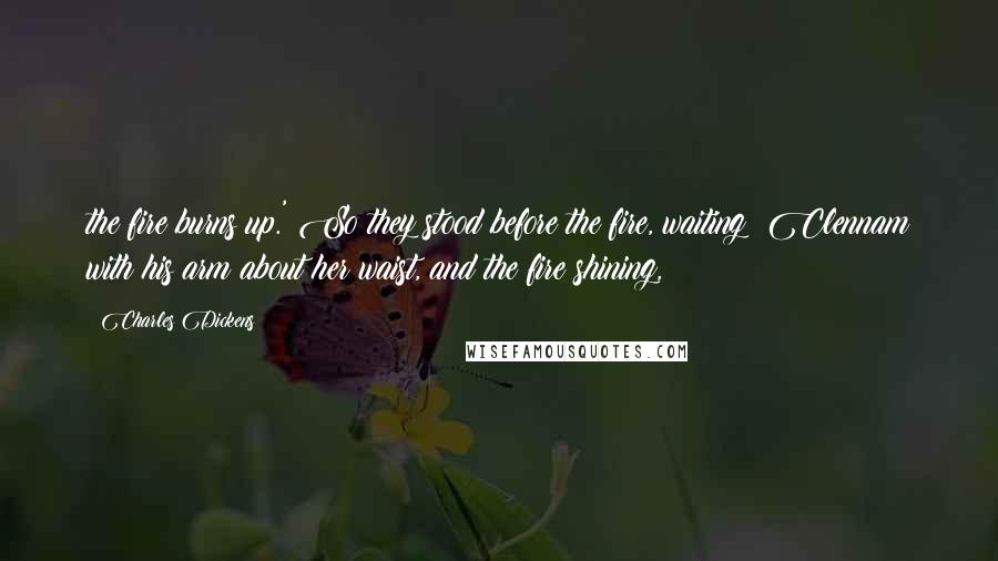 Charles Dickens Quotes: the fire burns up.' So they stood before the fire, waiting: Clennam with his arm about her waist, and the fire shining,