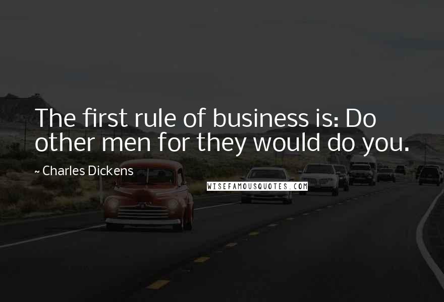 Charles Dickens Quotes: The first rule of business is: Do other men for they would do you.