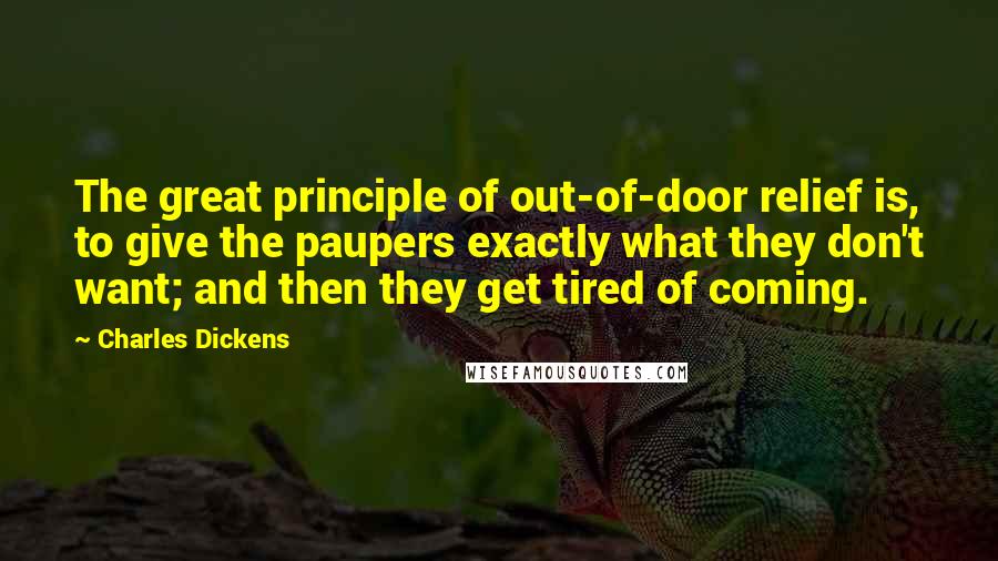 Charles Dickens Quotes: The great principle of out-of-door relief is, to give the paupers exactly what they don't want; and then they get tired of coming.