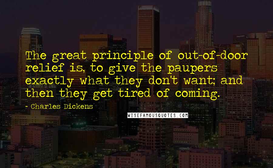 Charles Dickens Quotes: The great principle of out-of-door relief is, to give the paupers exactly what they don't want; and then they get tired of coming.