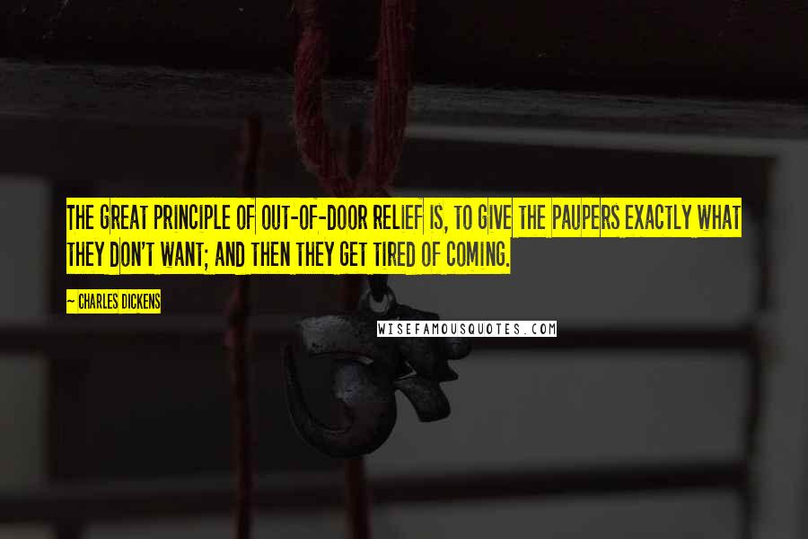 Charles Dickens Quotes: The great principle of out-of-door relief is, to give the paupers exactly what they don't want; and then they get tired of coming.